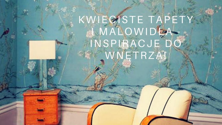 Kwieciste tapety i malowidła – inspiracje do wnętrza!